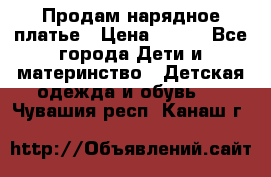Продам нарядное платье › Цена ­ 500 - Все города Дети и материнство » Детская одежда и обувь   . Чувашия респ.,Канаш г.